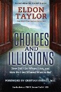 Choices and Illusions: How Did I Get Where I Am, and How Do I Get Where I Want to Be? (Revised) - Eldon Taylor