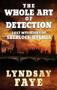 The Whole Art of Detection: Lost Mysteries of Sherlock Holmes - Lyndsay Faye