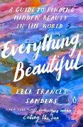 Everything, Beautiful: A Guide to Finding Hidden Beauty in the World - Ella Frances Sanders