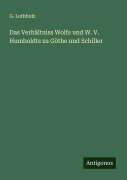 Das Verhältniss Wolfs und W. V. Humboldts zu Göthe und Schiller - G. Lothholz