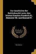 Zur Geschichte Der Reichskanzlei Unter Den Letzten Staufern Friedrich II., Heinrich VII. Und Konrad IV. - Anonymous