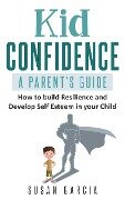 Kid Confidence : A Parent's Guide : How to Build Resilience and Develop Self-Esteem in Your Child - Susan Garcia