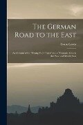 The German Road to the East; an Account of the "Drang Nach Osten" and of Teutonic Aims in the Near and Middle East - Evans Lewin