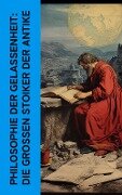 Philosophie der Gelassenheit: Die großen Stoiker der Antike - Seneca, Marcus Tullius Cicero, Epiktet, Mark Aurel