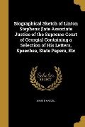 Biographical Sketch of Linton Stephens (late Associate Justice of the Supreme Court of Georgia) Containing a Selection of His Letters, Speeches, State Papers, Etc - James D Waddell