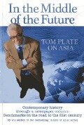 In the Middle of the Future: Tom Plate on Asia: Contemporary History Through a Newspaper Column: Benchmarks on the Road to the 21st Century - Tom Plate