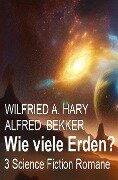 Wie viele Erden? 3 Science Fiction Romane - Wilfried A. Hary, Alfred Bekker