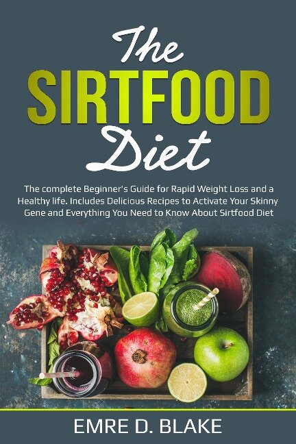 The Sirtfood Diet: The Complete Beginner's Guide For Rapid Weight loss and a Healthy Life. Includes Delicious Recipes to Activate Your Skinny Gene and Everything You Need to Know About Sirtfood Diet - Emre D. Blake