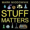 Stuff Matters: Exploring the Marvelous Materials That Shape Our Man-Made World - Mark Miodownik
