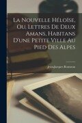Cover-Bild zum Titel 'La Nouvelle Héloïse, Ou, Lettres De Deux Amans, Habitans D'une Petite Ville Au Pied Des Alpes' von 'Jean-Jacques Rousseau'