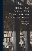 The Moral Discourses; Translated by Elizabeth Carter - Epictetus Epictetus, Elizabeth Carter, W H D Rouse