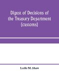 Digest of decisions of the Treasury Department (customs) and of the Board of U.S. General Appraisers, rendered during calendar years 1898 to 1903, inclusive, under various acts of Congress - Leslie M. Shaw