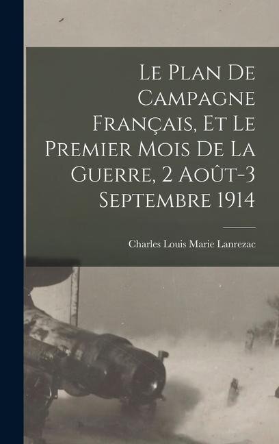 Le plan de campagne français, et le premier mois de la guerre, 2 août-3 septembre 1914 - Charles Louis Marie Lanrezac