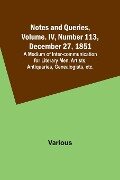 Notes and Queries, Vol. IV, Number 113, December 27, 1851 ; A Medium of Inter-communication for Literary Men, Artists, Antiquaries, Genealogists, etc. - Various