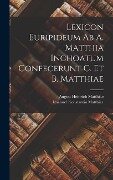 Lexicon Euripideum Ab A. Matthia Inchoatum Confecerunt C. Et B. Matthiae - August Heinrich Matthiae, Imanuel Konstantin Matthiae