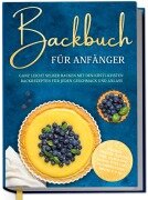 Cover-Bild zum Titel 'Backbuch für Anfänger: Ganz leicht selber backen mit den köstlichsten Backrezepten für jeden Geschmack und Anlass - Kuchen, Torten, Tartes, Pies, Cupcakes, Kekse, Soufflés, Flammkuchen, Brote u.v.m.' von 'Claudia Lehmhuis'