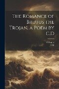 The Romance of Brutus the Trojan, a Poem by C.D - C. D, C. Brutus