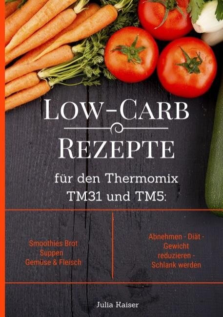 Low-Carb Rezepte für den Thermomix TM31 und TM5: Smoothies Brot Suppen Gemüse & Fleisch Abnehmen - Diät - Gewicht reduzieren - Schlank werden - Julia Kaiser