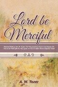 Lord Be Merciful: Selected Writings of A. W. Tozer: The Pursuit of God, Keys to the Deeper Life, How to be Filled with the Holy Spirit, - A. W. Tozer