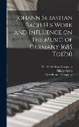 Johann Sebastian Bach his Work and Influence on the Music of Germany 1685 To1750 - Philipp Spitta