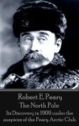 Robert E. Peary - The North Pole: Its Discovery in 1909 under the auspices of the Peary Arctic Club - Robert E. Peary