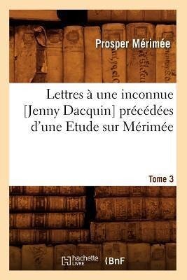 Lettres À Une Inconnue [Jenny Dacquin]. Précédées d'Une Etude Sur Mérimée. Tome 3 (Éd.18..) - Prosper Mérimée