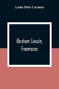 Abraham Lincoln, Freemason. An Address Delivered Before Harmony Lodge No. 17, F. A. A. M., Washington, D. C., January 28, 1914 - Louis Dale Carman