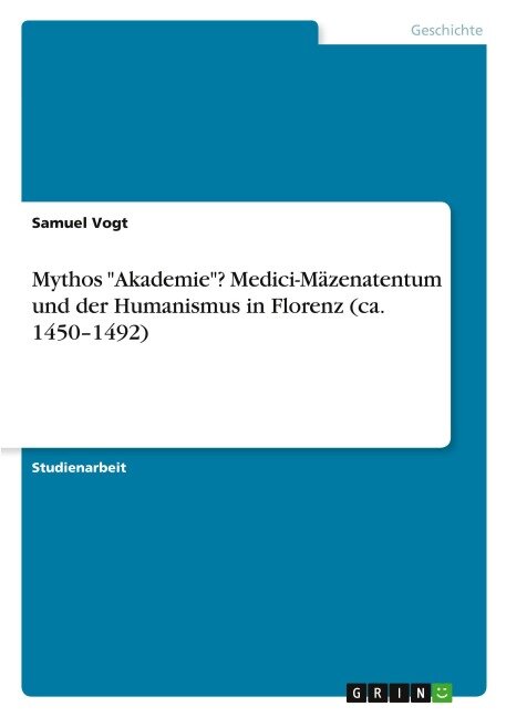 Mythos "Akademie"? Medici-Mäzenatentum und der Humanismus in Florenz (ca. 1450-1492) - Samuel Vogt