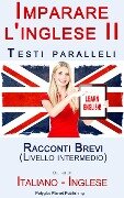 Imparare l'inglese II - Testi paralleli - Racconti Brevi (Italiano - Inglese) Livello intermedio - Polyglot Planet Publishing