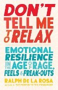 Don't Tell Me to Relax: Emotional Resilience in the Age of Rage, Feels, and Freak-Outs - Ralph de la Rosa