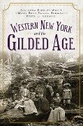 Western New York and the Gilded Age - Julianna Fiddler-Woite, Mary Beth Paulin Scumaci, Peter C. Scumaci