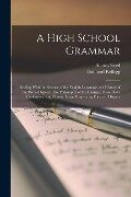 A High School Grammar: Dealing With the Science of the English Language, the History of the Parts of Speech, the Philosophy of the Changes Th - Brainerd Kellogg, Alonzo Reed