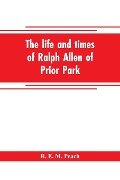 The life and times of Ralph Allen of Prior Park, Bath, introduced by a short account of Lyncombe and Widcombe, with notices of his contemporaries, including Bishop Warburton, Bennet of Widcombe House, Beau Nash, etc - R. E. M. Peach