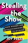 Stealing the Show: How Women Are Revolutionizing Television - Joy Press