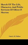 Sketch Of The Life, Character, And Public Services Of Oliver P. Morton - Charles M. Walker