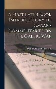 A First Latin Book Introductory to Cæsar's Commentaries on the Gallic War - Daniel Greenleaf Thompson