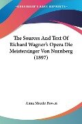 The Sources And Text Of Richard Wagner's Opera Die Meistersinger Von Nurnberg (1897) - Anna Maude Bowen