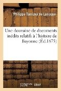 Une Douzaine de Documents Inédits Relatifs À l'Histoire de Bayonne - Philippe Tamizey De Larroque