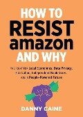How to Resist Amazon and Why: The Fight for Local Economics, Data Privacy, Fair Labor, Independent Bookstores, and a People-Powered Future! - Danny Caine