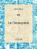 Le Désespéré - Léon Bloy, Ligaran
