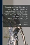 Review of the Opinion of Judge Cowen of the Supreme Court of the State of New York, in the Case of Alexander McLeod [microform] - 