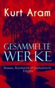 Gesammelte Werke: Romane, Reiseberichte & Journalistische Schriften - Kurt Aram