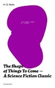 The Shape of Things To Come - A Science Fiction Classic (Complete Edition) - H. G. Wells