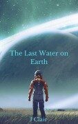 Cover-Bild zum Titel 'The Last Water on Earth' von 'J. Clair, Julius St. Clair, Henry Fleiss'
