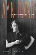 Ayn Rand and the World She Made - Anne C. Heller