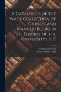 Cover-Bild zum Titel 'A Catalogue of the Wade Collection of Chinese and Manchu Books in the Library of the University of C' von 'Herbert Allen Giles, Thomas Francis Wade'