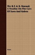 The B.T. & B. Manual; A Treatise On The Care Of Saws And Knives - Anon.