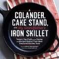 A Colander, Cake Stand, and My Grandfather's Iron Skillet: Today's Top Chefs on the Stories and Recipes Behind Their Most Treasured Kitchen Tools - 