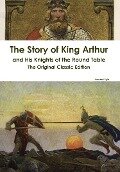 The Story of King Arthur and His Knights of the Round Table - The Original Classic Edition - Howard Pyle