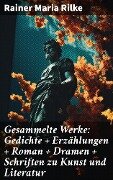 Gesammelte Werke: Gedichte + Erzählungen + Roman + Dramen + Schriften zu Kunst und Literatur - Rainer Maria Rilke